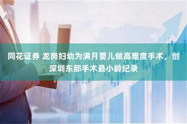 同花证券 龙岗妇幼为满月婴儿做高难度手术，创深圳东部手术最小龄纪录