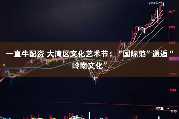 一直牛配资 大湾区文化艺术节：“国际范”邂逅“岭南文化”