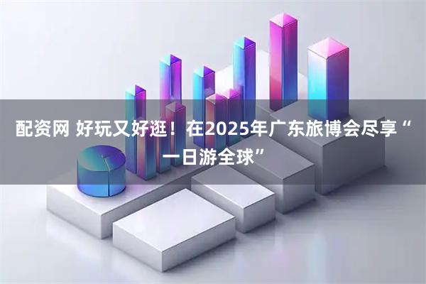 配资网 好玩又好逛！在2025年广东旅博会尽享“一日游全球”