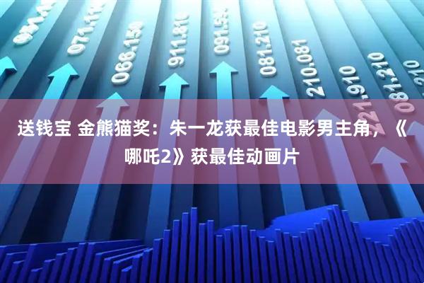 送钱宝 金熊猫奖：朱一龙获最佳电影男主角，《哪吒2》获最佳动画片