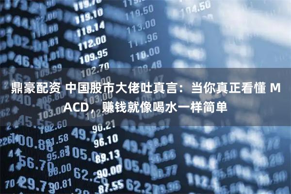 鼎豪配资 中国股市大佬吐真言：当你真正看懂 MACD，赚钱就像喝水一样简单