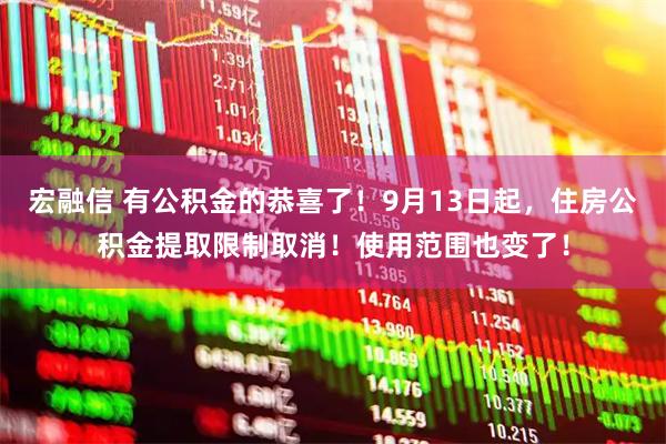 宏融信 有公积金的恭喜了！9月13日起，住房公积金提取限制取消！使用范围也变了！
