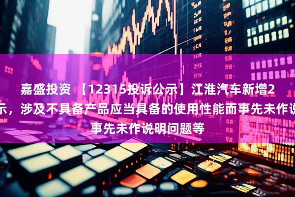 嘉盛投资 【12315投诉公示】江淮汽车新增2件投诉公示，涉及不具备产品应当具备的使用性能而事先未作说明问题等