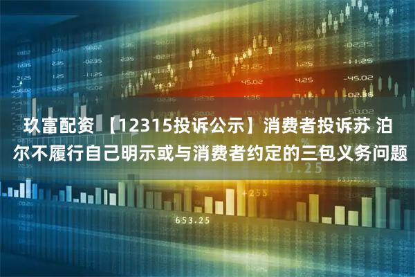 玖富配资 【12315投诉公示】消费者投诉苏 泊 尔不履行自己明示或与消费者约定的三包义务问题