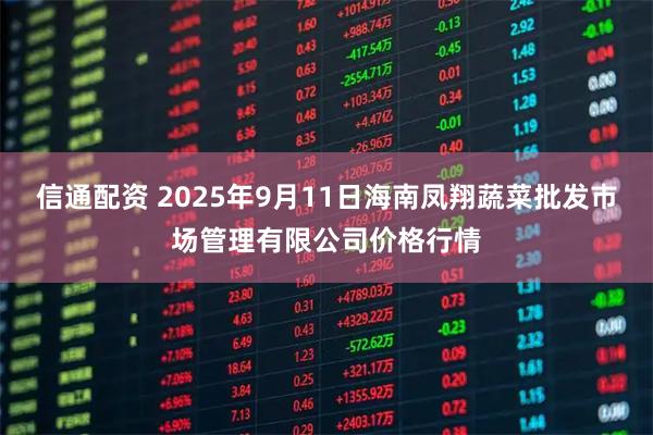 信通配资 2025年9月11日海南凤翔蔬菜批发市场管理有限公司价格行情