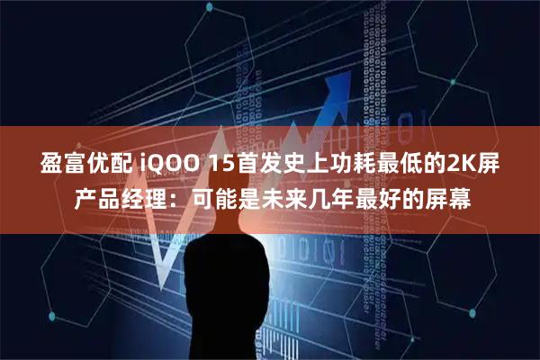 盈富优配 iQOO 15首发史上功耗最低的2K屏 产品经理：可能是未来几年最好的屏幕