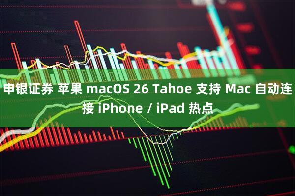 申银证券 苹果 macOS 26 Tahoe 支持 Mac 自动连接 iPhone / iPad 热点