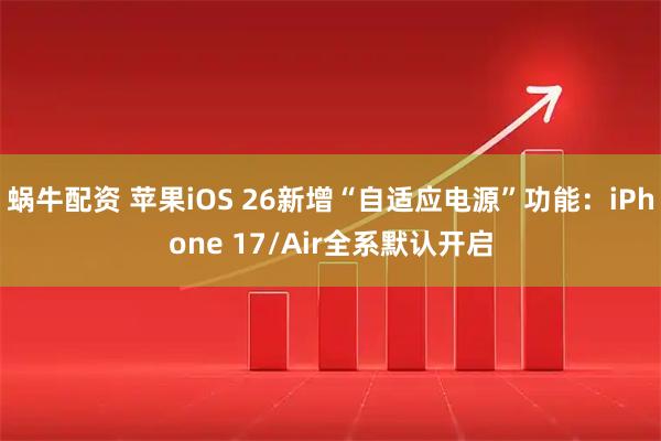 蜗牛配资 苹果iOS 26新增“自适应电源”功能：iPhone 17/Air全系默认开启