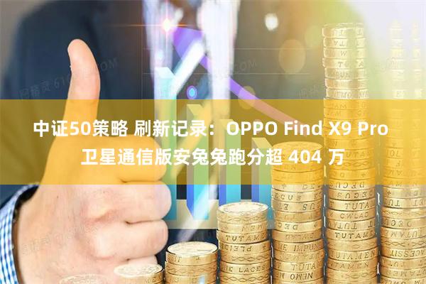 中证50策略 刷新记录：OPPO Find X9 Pro 卫星通信版安兔兔跑分超 404 万
