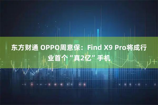 东方财通 OPPO周意保：Find X9 Pro将成行业首个“真2亿”手机