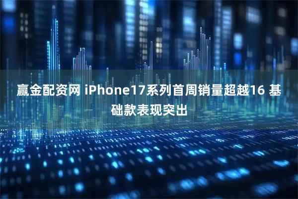 赢金配资网 iPhone17系列首周销量超越16 基础款表现突出