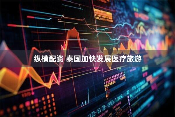 纵横配资 泰国加快发展医疗旅游