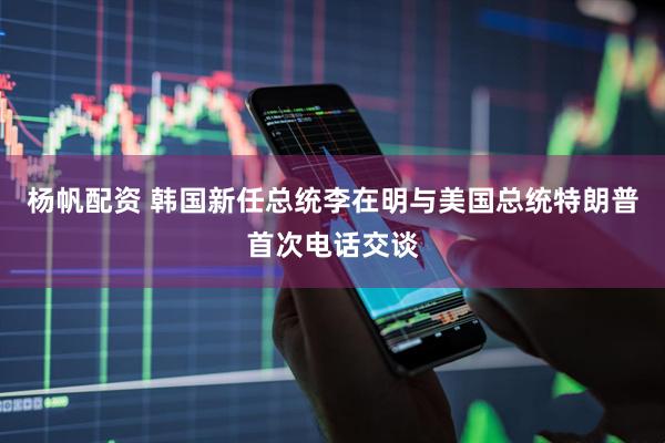 杨帆配资 韩国新任总统李在明与美国总统特朗普首次电话交谈