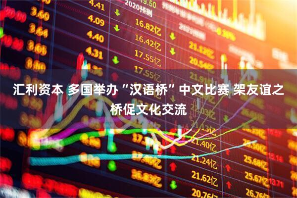汇利资本 多国举办“汉语桥”中文比赛 架友谊之桥促文化交流