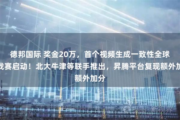 德邦国际 奖金20万，首个视频生成一致性全球挑战赛启动！北大牛津等联手推出，昇腾平台复现额外加分