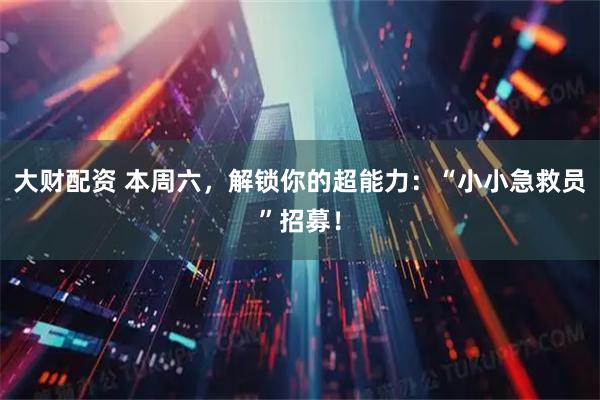 大财配资 本周六，解锁你的超能力：“小小急救员”招募！
