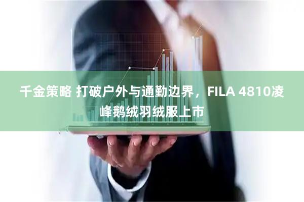 千金策略 打破户外与通勤边界，FILA 4810凌峰鹅绒羽绒服上市