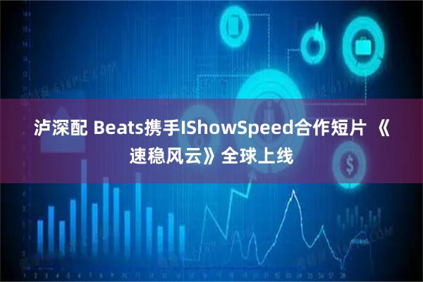 泸深配 Beats携手IShowSpeed合作短片 《速稳风云》全球上线