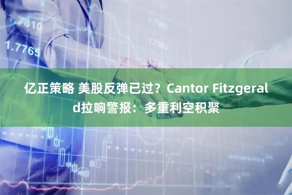 亿正策略 美股反弹已过？Cantor Fitzgerald拉响警报：多重利空积聚