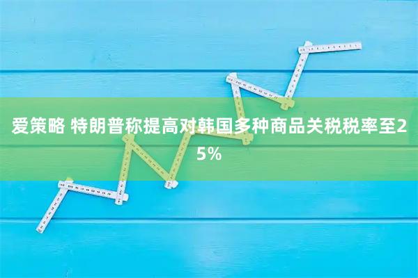 爱策略 特朗普称提高对韩国多种商品关税税率至25%