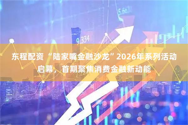 东程配资 “陆家嘴金融沙龙”2026年系列活动启幕，首期聚焦消费金融新动能