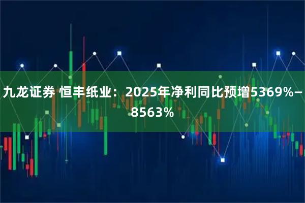 九龙证券 恒丰纸业：2025年净利同比预增5369%—8563%