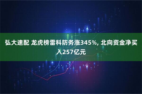 弘大速配 龙虎榜雷科防务涨345%, 北向资金净买入257亿元