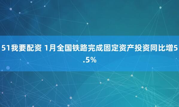51我要配资 1月全国铁路完成固定资产投资同比增5.5%