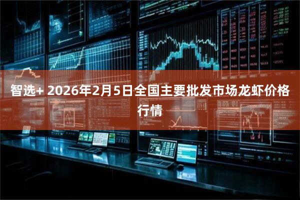 智选+ 2026年2月5日全国主要批发市场龙虾价格行情