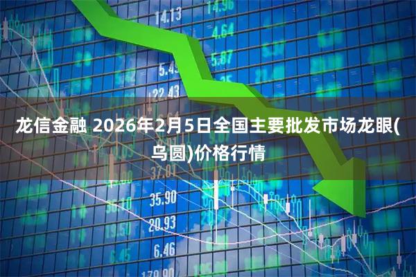 龙信金融 2026年2月5日全国主要批发市场龙眼(乌圆)价格行情