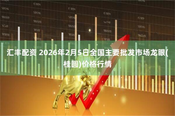 汇丰配资 2026年2月5日全国主要批发市场龙眼(桂圆)价格行情