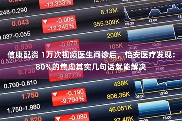 信康配资 1万次视频医生问诊后，怡安医疗发现：80%的焦虑其实几句话就能解决