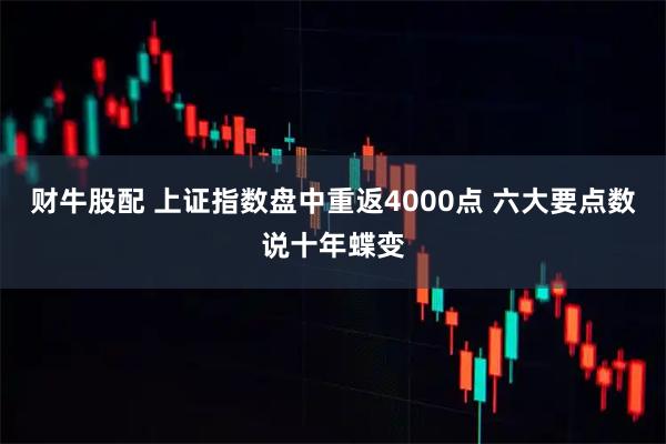 财牛股配 上证指数盘中重返4000点 六大要点数说十年蝶变