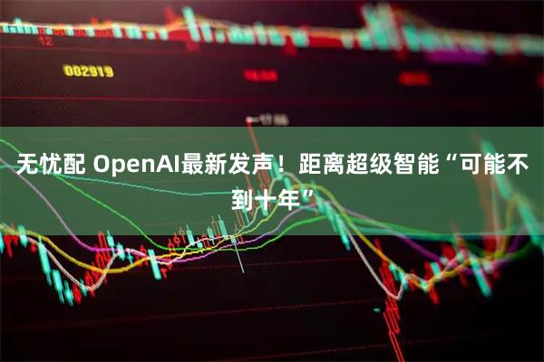 无忧配 OpenAI最新发声！距离超级智能“可能不到十年”