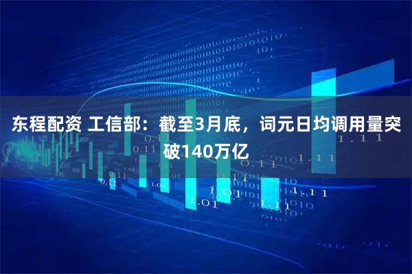 东程配资 工信部：截至3月底，词元日均调用量突破140万亿