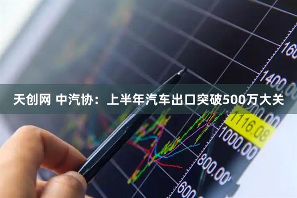 天创网 中汽协：上半年汽车出口突破500万大关