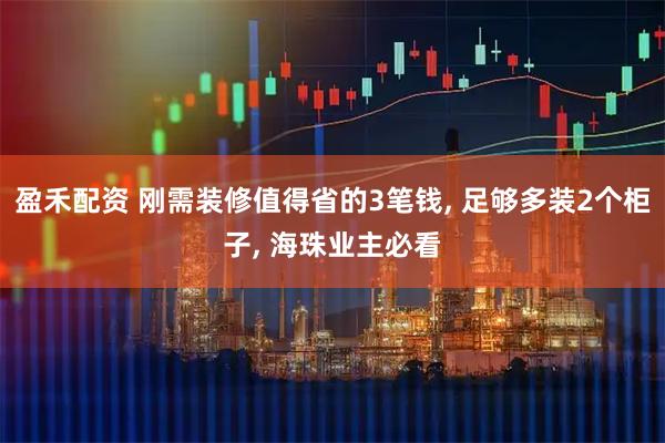 盈禾配资 刚需装修值得省的3笔钱, 足够多装2个柜子, 海珠业主必看
