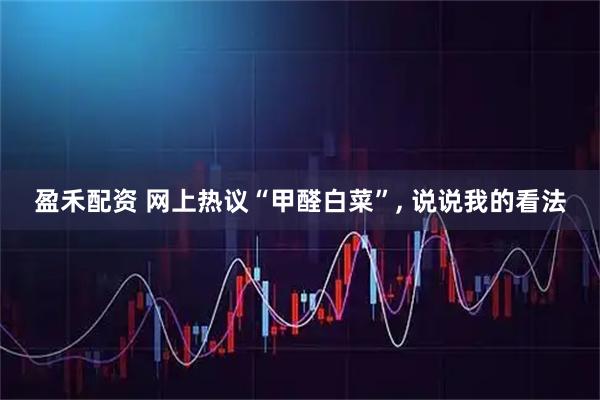 盈禾配资 网上热议“甲醛白菜”, 说说我的看法