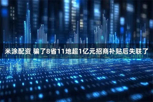 米涂配资 骗了8省11地超1亿元招商补贴后失联了